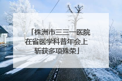 株洲市三三一医院在省医学科普年会上斩获多项殊荣