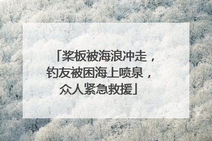 桨板被海浪冲走，钓友被困海上喷泉，众人紧急救援