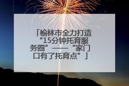 榆林市全力打造“15分钟托育服务圈”——“家门口有了托育点”