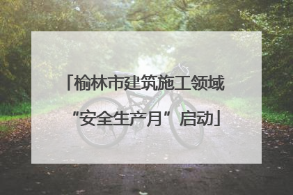 榆林市建筑施工领域“安全生产月”启动