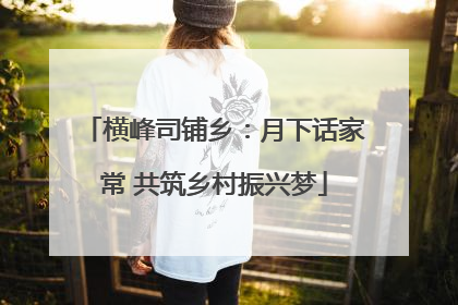 横峰司铺乡：月下话家常 共筑乡村振兴梦