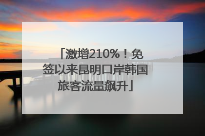 激增210%！免签以来昆明口岸韩国旅客流量飙升
