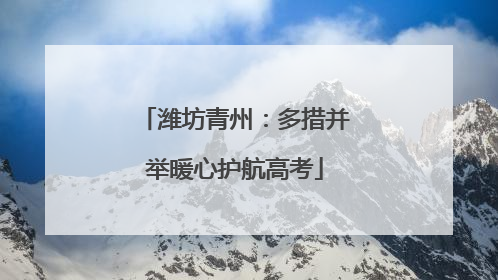 潍坊青州：多措并举暖心护航高考