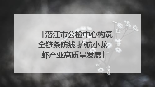 潜江市公检中心构筑全链条防线 护航小龙虾产业高质量发展