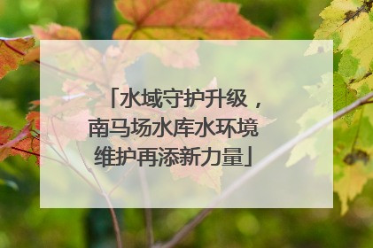 水域守护升级，南马场水库水环境维护再添新力量