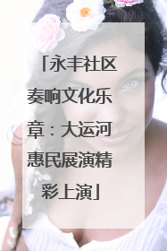 永丰社区奏响文化乐章：大运河惠民展演精彩上演