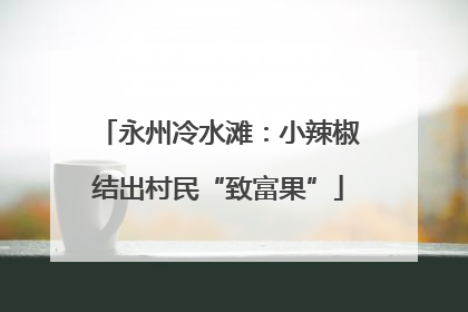 永州冷水滩：小辣椒结出村民“致富果”