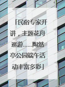 民俗专家开讲，主题花舟巡游……陶然亭公园端午活动丰富多彩
