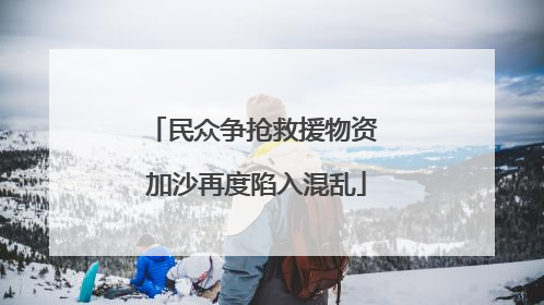 民众争抢救援物资 加沙再度陷入混乱