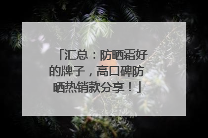 汇总：防晒霜好的牌子，高口碑防晒热销款分享！