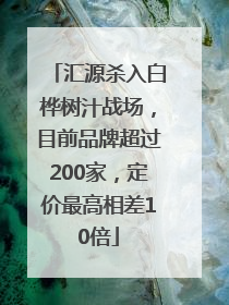 汇源杀入白桦树汁战场，目前品牌超过200家，定价最高相差10倍