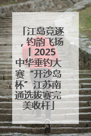 江岛竞逐，钓韵飞扬丨2025中华垂钓大赛“开沙岛杯”江苏南通选拔赛完美收杆