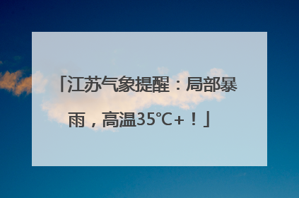江苏气象提醒：局部暴雨，高温35℃+！