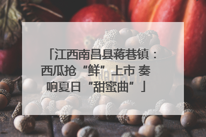 江西南昌县蒋巷镇：西瓜抢“鲜”上市 奏响夏日“甜蜜曲”