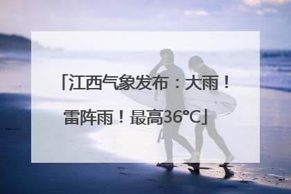江西气象发布：大雨！雷阵雨！最高36°C