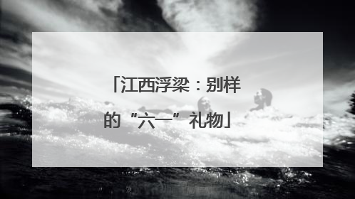 江西浮梁：别样的“六一”礼物