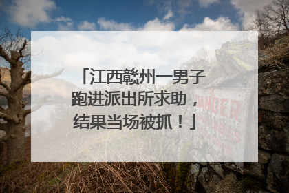 江西赣州一男子跑进派出所求助，结果当场被抓！