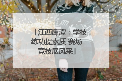 江西鹰潭：学技练功提素质 赛场竞技展风采