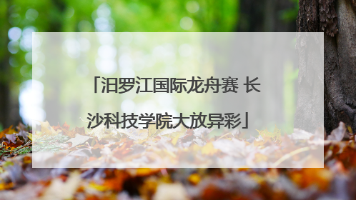 汨罗江国际龙舟赛 长沙科技学院大放异彩