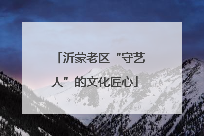 沂蒙老区“守艺人”的文化匠心