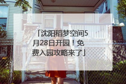 沈阳稻梦空间5月28日开园！免费入园攻略来了