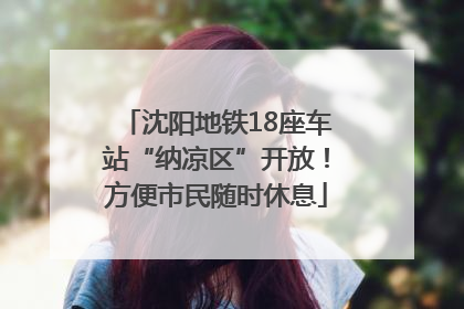 沈阳地铁18座车站“纳凉区”开放！方便市民随时休息