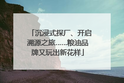 沉浸式探厂、开启溯源之旅……粮油品牌又玩出新花样