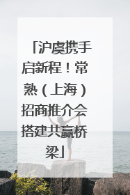 沪虞携手启新程！常熟（上海）招商推介会搭建共赢桥梁
