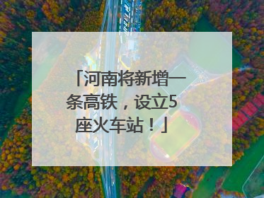 河南将新增一条高铁，设立5座火车站！