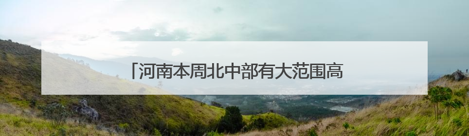 河南本周北中部有大范围高温天气，南部局部有暴雨！