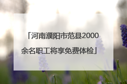 河南濮阳市范县2000余名职工将享免费体检