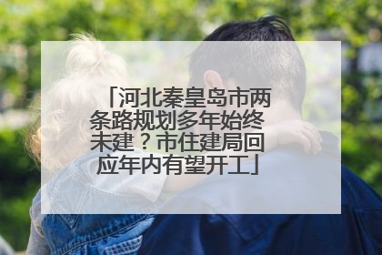 河北秦皇岛市两条路规划多年始终未建？市住建局回应年内有望开工