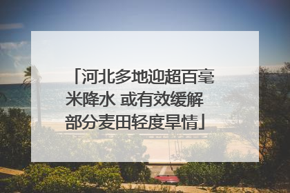 河北多地迎超百毫米降水 或有效缓解部分麦田轻度旱情