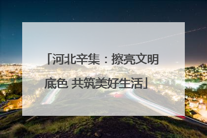 河北辛集：擦亮文明底色 共筑美好生活