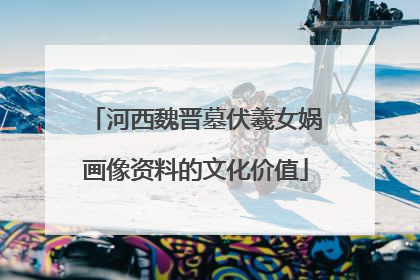 河西魏晋墓伏羲女娲画像资料的文化价值