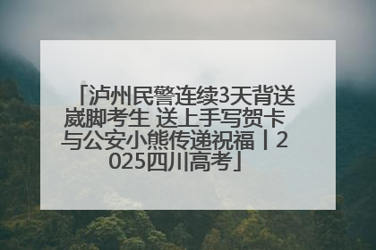 泸州民警连续3天背送崴脚考生 送上手写贺卡与公安小熊传递祝福丨2025四川高考