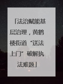 法治赋能基层治理，黄鹤楼街道“送法上门”破解执法难题