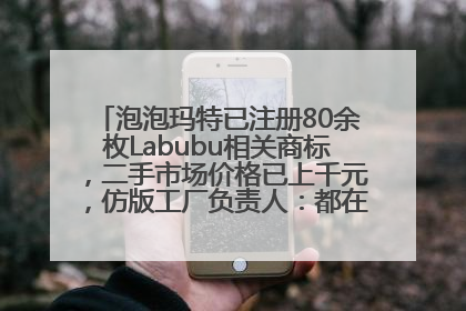 泡泡玛特已注册80余枚Labubu相关商标，二手市场价格已上千元，仿版工厂负责人：都在欠货，根本不够分
