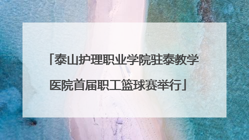 泰山护理职业学院驻泰教学医院首届职工篮球赛举行