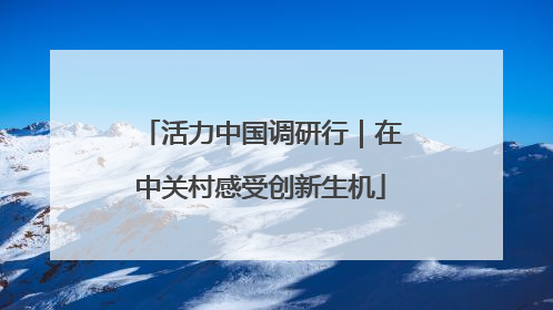 活力中国调研行｜在中关村感受创新生机