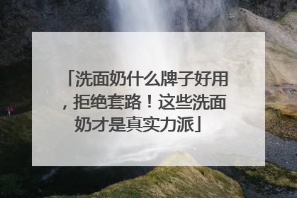 洗面奶什么牌子好用，拒绝套路！这些洗面奶才是真实力派