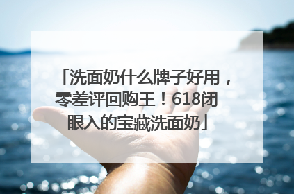 洗面奶什么牌子好用，零差评回购王！618闭眼入的宝藏洗面奶