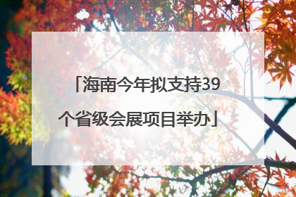 海南今年拟支持39个省级会展项目举办
