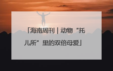 海南周刊｜动物“托儿所”里的双倍母爱