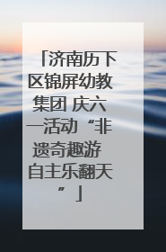 济南历下区锦屏幼教集团 庆六一活动“非遗奇趣游 自主乐翻天”