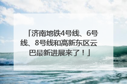 济南地铁4号线、6号线、8号线和高新东区云巴最新进展来了！