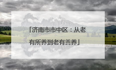 济南市市中区：从老有所养到老有善养