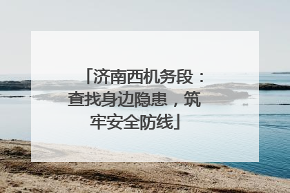 济南西机务段：查找身边隐患，筑牢安全防线
