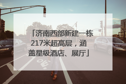 济南西部新建一栋217米超高层，涵盖星级酒店、展厅