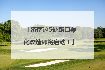 济南这5处路口渠化改造即将启动！